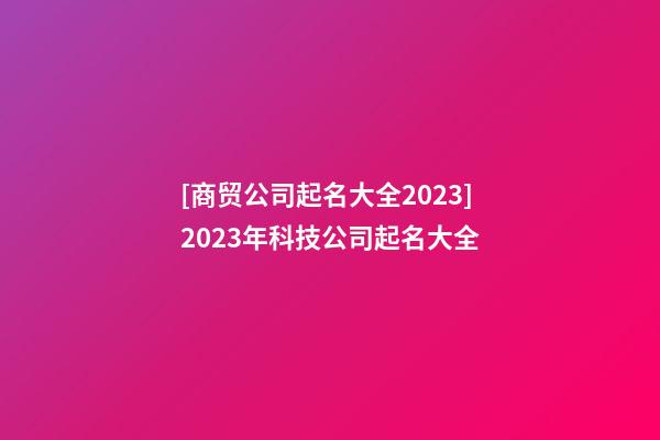 [商贸公司起名大全2023]2023年科技公司起名大全-第1张-公司起名-玄机派